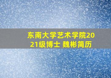 东南大学艺术学院2021级博士 魏彬简历